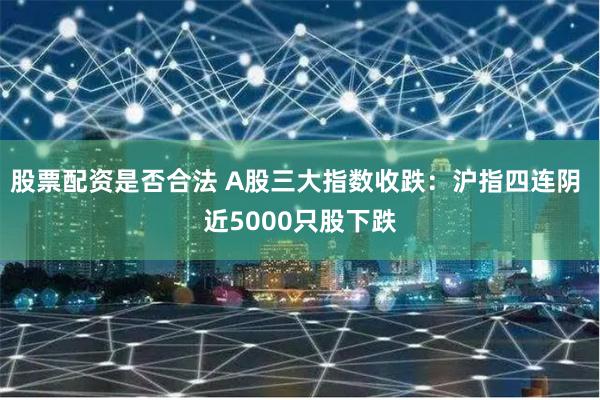 股票配资是否合法 A股三大指数收跌：沪指四连阴 近5000只股下跌