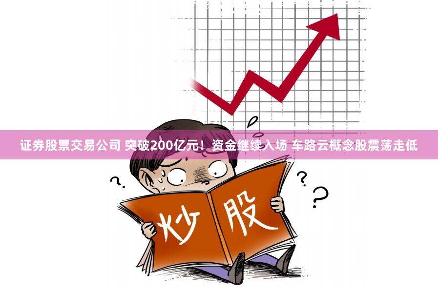 证券股票交易公司 突破200亿元！资金继续入场 车路云概念股震荡走低