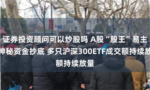 证券投资顾问可以炒股吗 A股“股王”易主！神秘资金抄底 多只沪深300ETF成交额持续放量