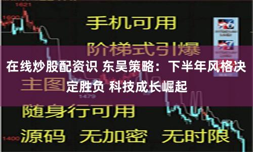 在线炒股配资识 东吴策略：下半年风格决定胜负 科技成长崛起