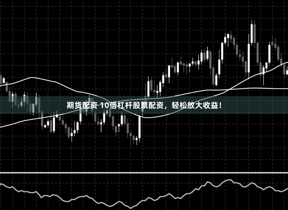 期货配资 10倍杠杆股票配资，轻松放大收益！