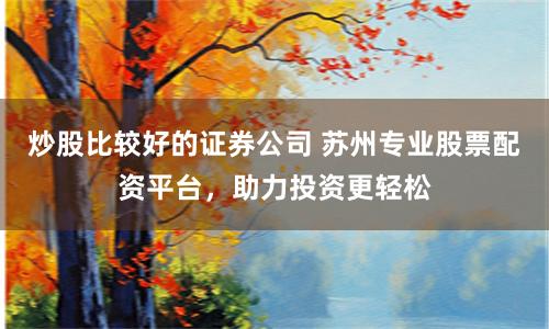 炒股比较好的证券公司 苏州专业股票配资平台，助力投资更轻松