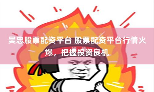 吴忠股票配资平台 股票配资平台行情火爆，把握投资良机