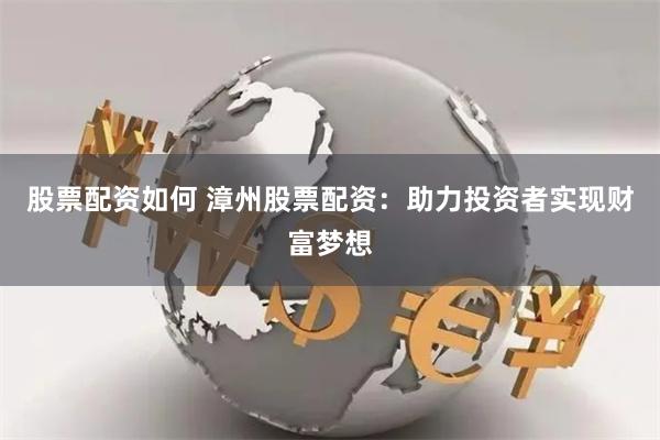 股票配资如何 漳州股票配资：助力投资者实现财富梦想