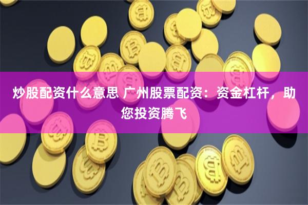 炒股配资什么意思 广州股票配资：资金杠杆，助您投资腾飞