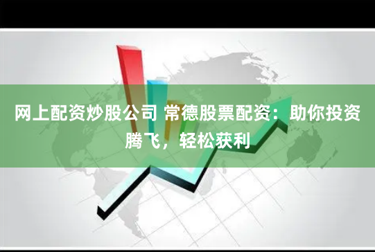 网上配资炒股公司 常德股票配资：助你投资腾飞，轻松获利