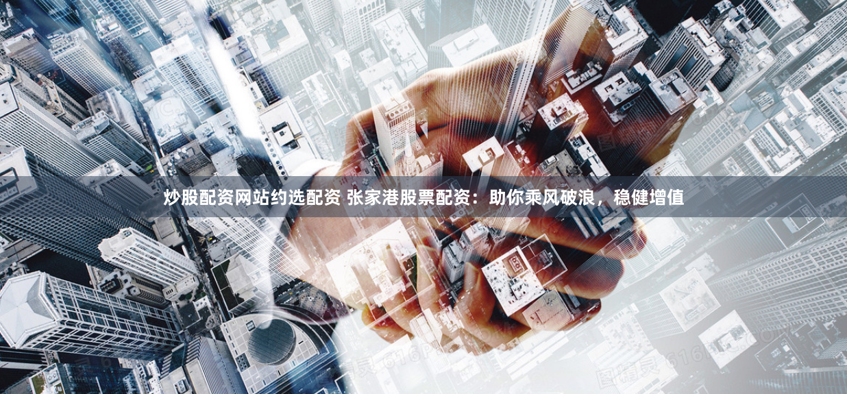 炒股配资网站约选配资 张家港股票配资：助你乘风破浪，稳健增值