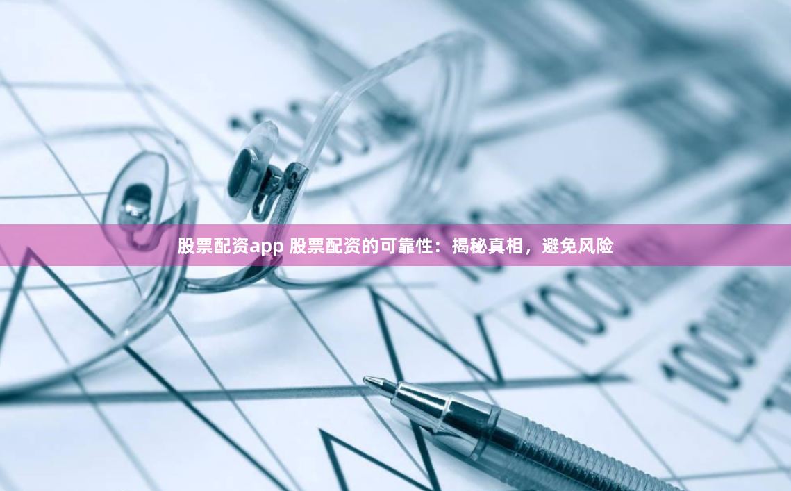 股票配资app 股票配资的可靠性：揭秘真相，避免风险