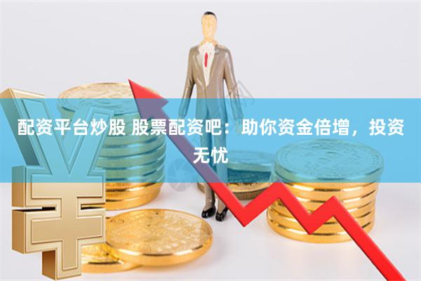 配资平台炒股 股票配资吧：助你资金倍增，投资无忧