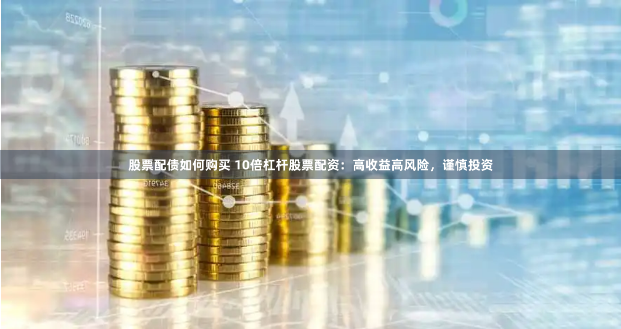 股票配债如何购买 10倍杠杆股票配资：高收益高风险，谨慎投资