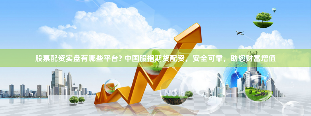 股票配资实盘有哪些平台? 中国股指期货配资，安全可靠，助您财富增值