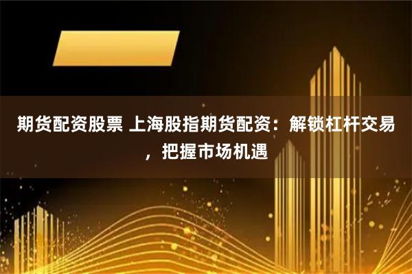 期货配资股票 上海股指期货配资：解锁杠杆交易，把握市场机遇