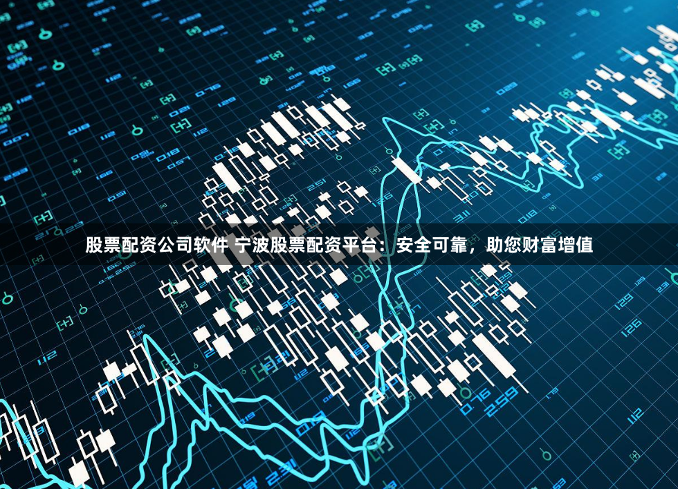 股票配资公司软件 宁波股票配资平台：安全可靠，助您财富增值