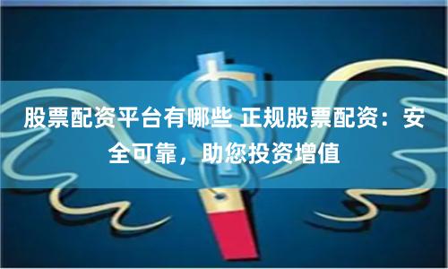 股票配资平台有哪些 正规股票配资：安全可靠，助您投资增值