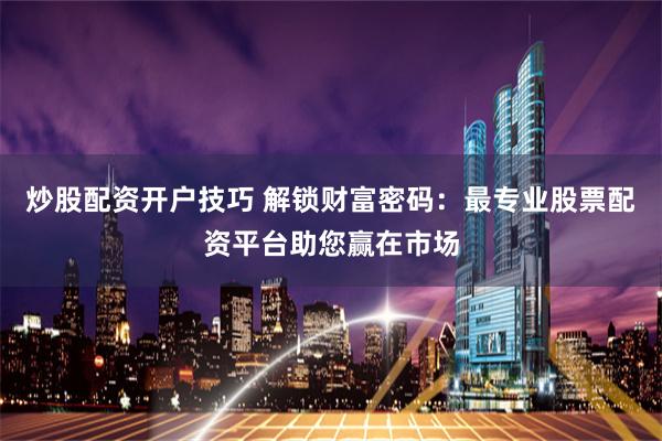 炒股配资开户技巧 解锁财富密码：最专业股票配资平台助您赢在市场