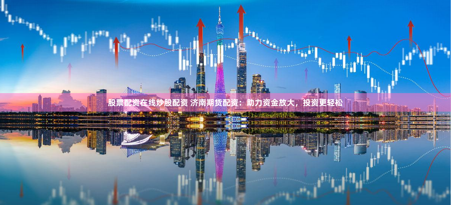 股票配资在线炒股配资 济南期货配资：助力资金放大，投资更轻松