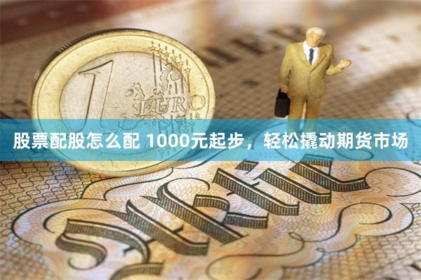 股票配股怎么配 1000元起步，轻松撬动期货市场