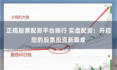 正规股票配资平台排行 实盘配资：开启您的股票投资新篇章