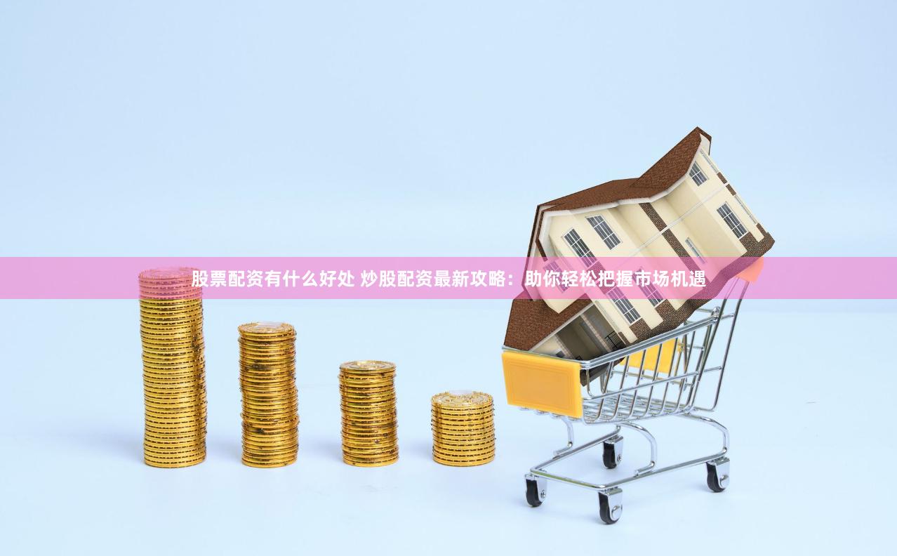 股票配资有什么好处 炒股配资最新攻略：助你轻松把握市场机遇