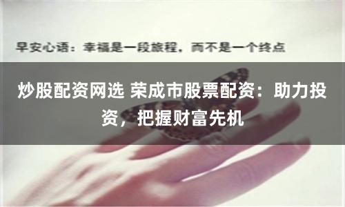 炒股配资网选 荣成市股票配资：助力投资，把握财富先机
