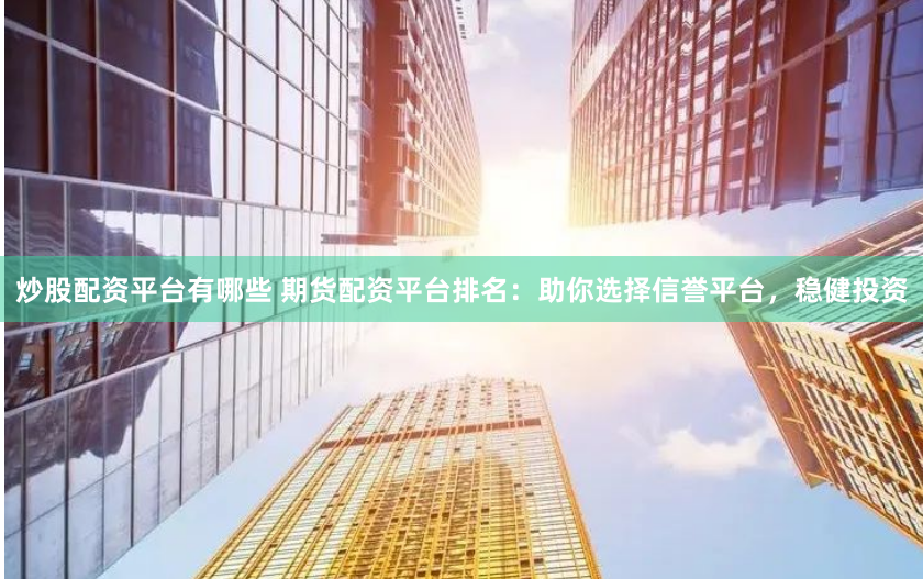 炒股配资平台有哪些 期货配资平台排名：助你选择信誉平台，稳健投资
