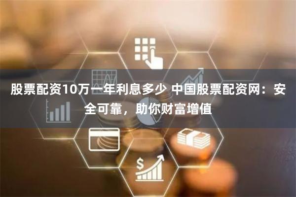股票配资10万一年利息多少 中国股票配资网：安全可靠，助你财富增值