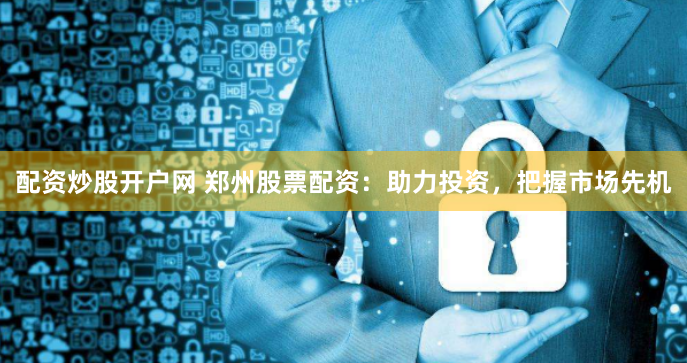 配资炒股开户网 郑州股票配资：助力投资，把握市场先机