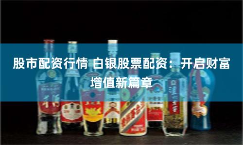 股市配资行情 白银股票配资：开启财富增值新篇章