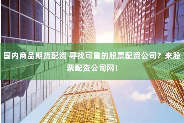 国内商品期货配资 寻找可靠的股票配资公司？来股票配资公司网！