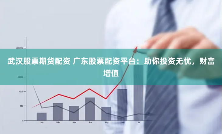 武汉股票期货配资 广东股票配资平台：助你投资无忧，财富增值