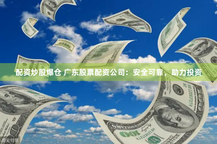 配资炒股爆仓 广东股票配资公司：安全可靠，助力投资