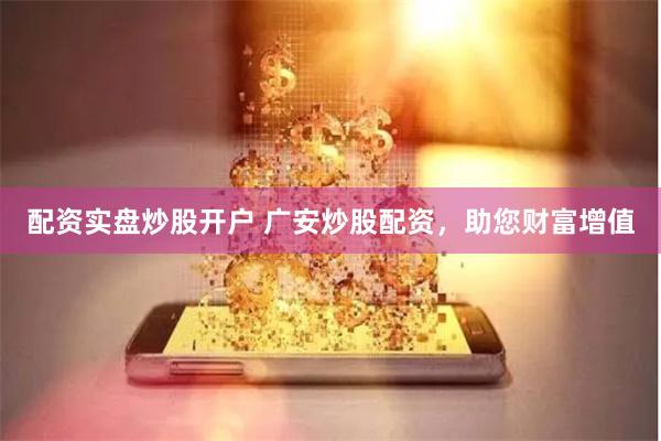 配资实盘炒股开户 广安炒股配资，助您财富增值