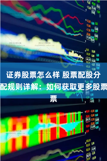 证券股票怎么样 股票配股分配规则详解：如何获取更多股票