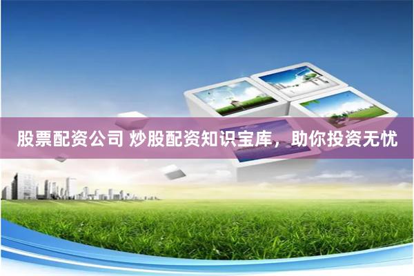 股票配资公司 炒股配资知识宝库，助你投资无忧