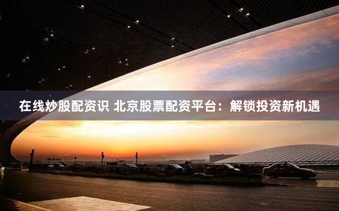 在线炒股配资识 北京股票配资平台：解锁投资新机遇