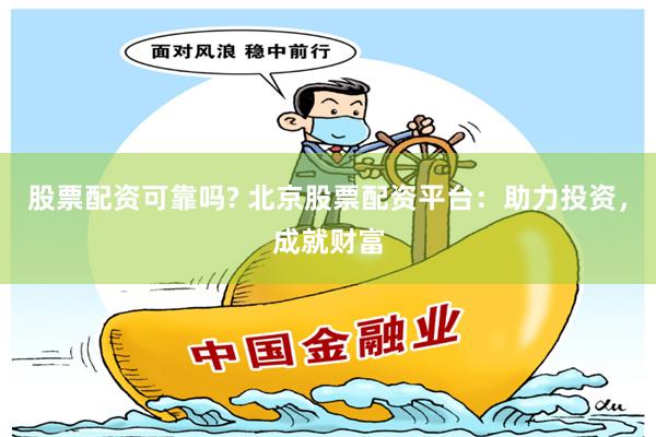 股票配资可靠吗? 北京股票配资平台：助力投资，成就财富