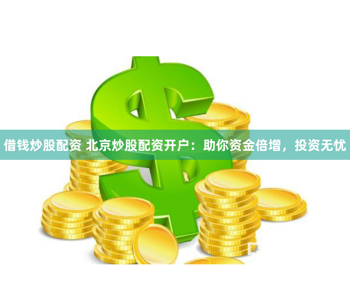 借钱炒股配资 北京炒股配资开户：助你资金倍增，投资无忧
