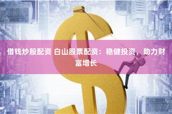 借钱炒股配资 白山股票配资：稳健投资，助力财富增长