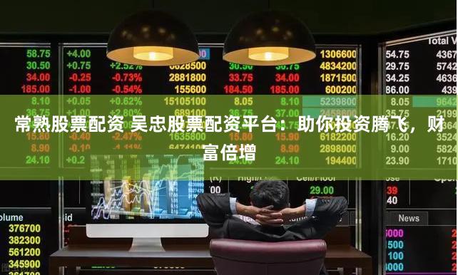 常熟股票配资 吴忠股票配资平台：助你投资腾飞，财富倍增