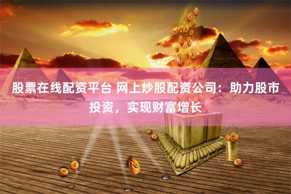 股票在线配资平台 网上炒股配资公司：助力股市投资，实现财富增长