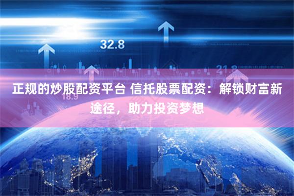 正规的炒股配资平台 信托股票配资：解锁财富新途径，助力投资梦想