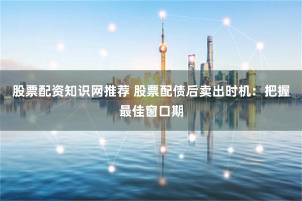 股票配资知识网推荐 股票配债后卖出时机：把握最佳窗口期