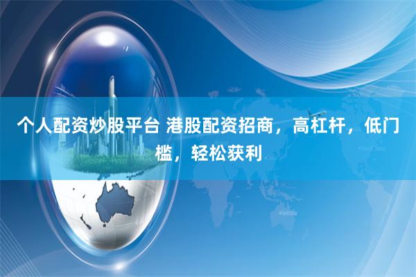 个人配资炒股平台 港股配资招商，高杠杆，低门槛，轻松获利