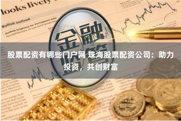 股票配资有哪些门户网 珠海股票配资公司：助力投资，共创财富