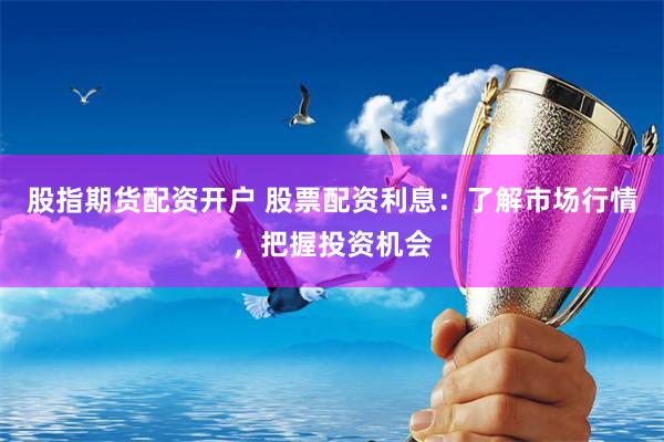 股指期货配资开户 股票配资利息：了解市场行情，把握投资机会