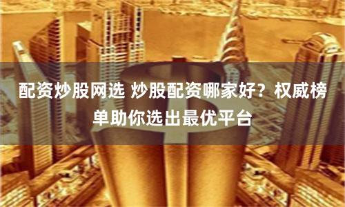 配资炒股网选 炒股配资哪家好？权威榜单助你选出最优平台