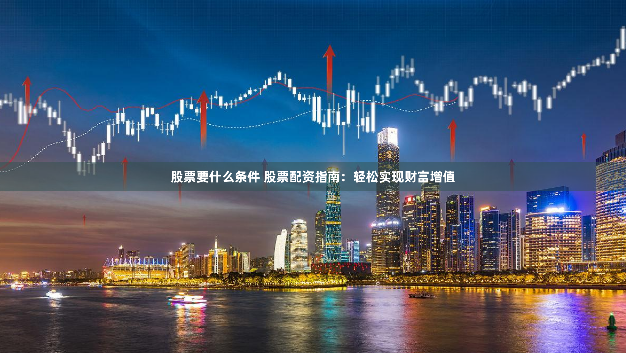 股票要什么条件 股票配资指南：轻松实现财富增值