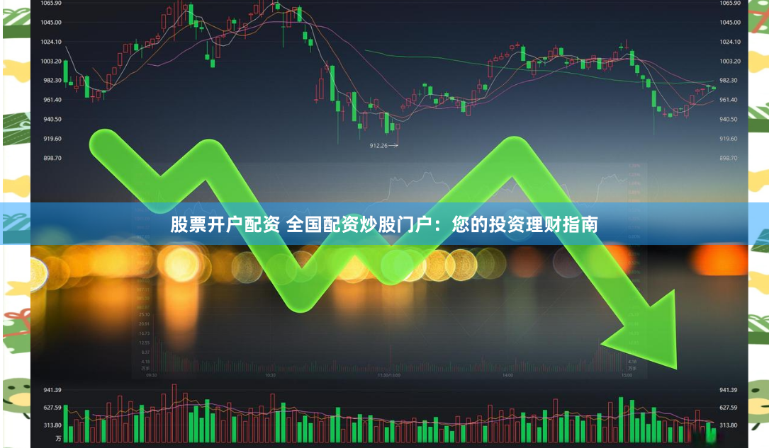股票开户配资 全国配资炒股门户：您的投资理财指南