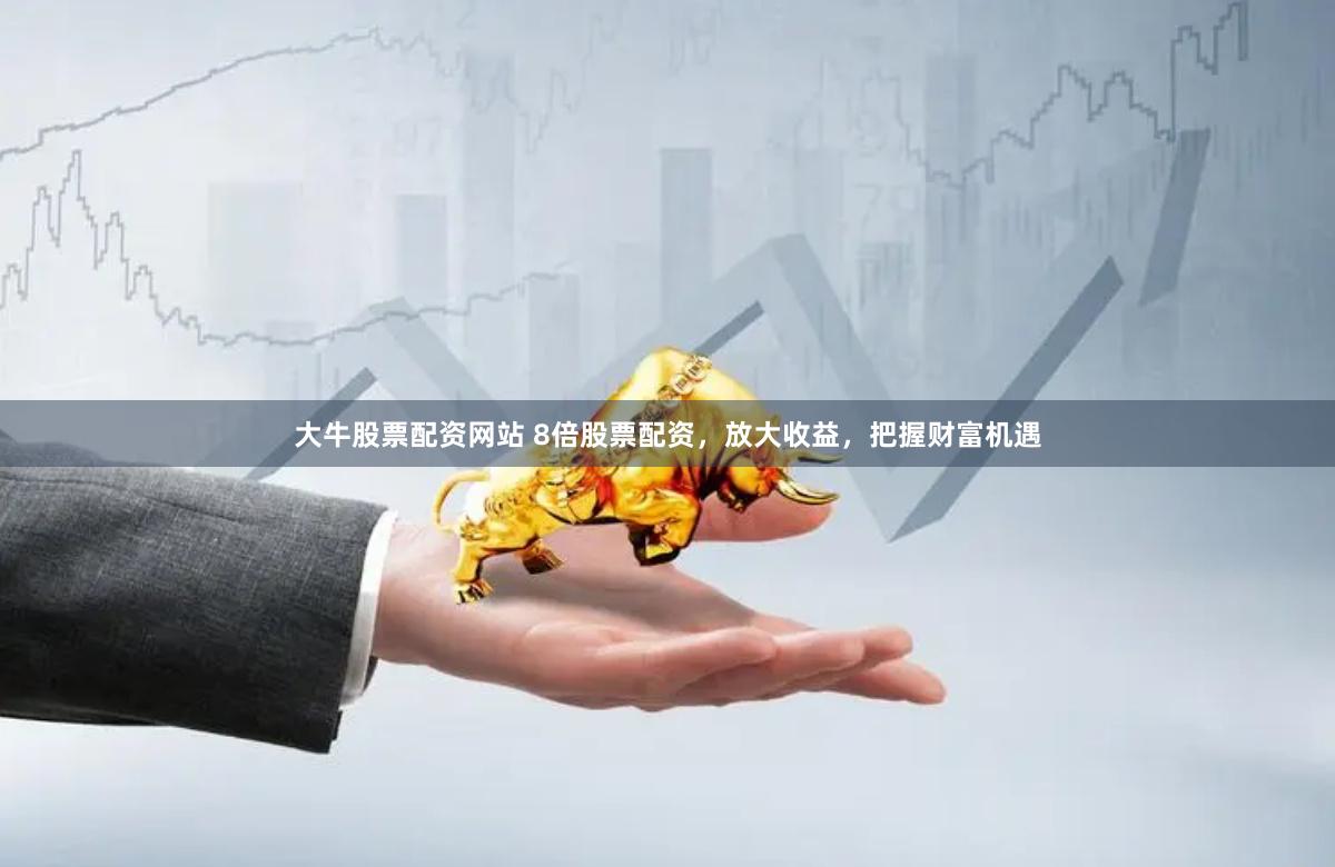 大牛股票配资网站 8倍股票配资，放大收益，把握财富机遇