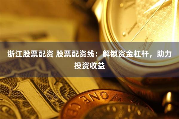 浙江股票配资 股票配资线：解锁资金杠杆，助力投资收益